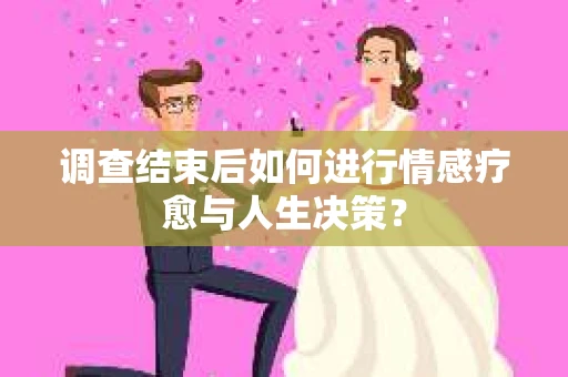 调查结束后如何进行情感疗愈与人生决策？