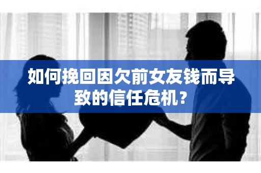如何挽回因欠前女友钱而导致的信任危机？
