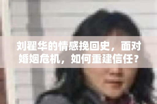 刘翟华的情感挽回史，面对婚姻危机，如何重建信任？