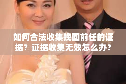 如何合法收集挽回前任的证据？证据收集无效怎么办？