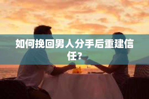 如何挽回男人分手后重建信任？