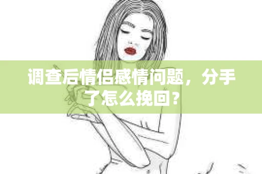 调查后情侣感情问题，分手了怎么挽回？