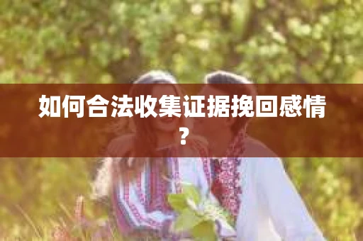 如何合法收集证据挽回感情？