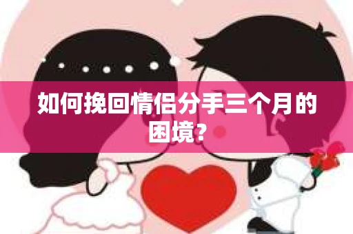 如何挽回情侣分手三个月的困境？