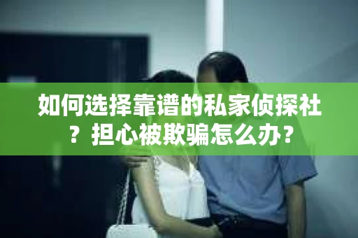 如何选择靠谱的私家侦探社？担心被欺骗怎么办？