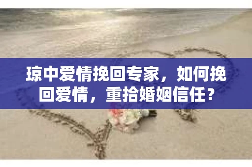 琼中爱情挽回专家，如何挽回爱情，重拾婚姻信任？