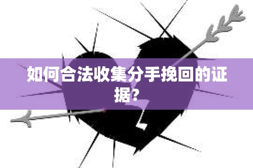 如何合法收集分手挽回的证据？