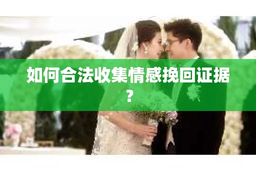 如何合法收集情感挽回证据？