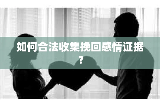 如何合法收集挽回感情证据？