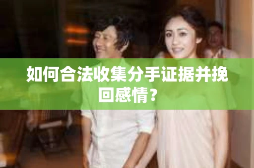 如何合法收集分手证据并挽回感情？