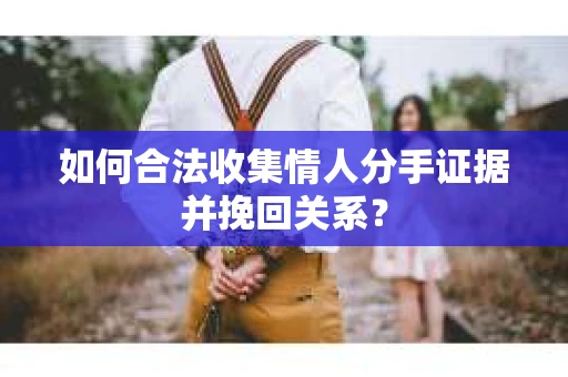 如何合法收集情人分手证据并挽回关系？