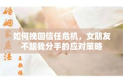 如何挽回信任危机,女朋友不跟我分手的应对策略 如何挽回信任危机,女朋友不跟我分手的应对策略