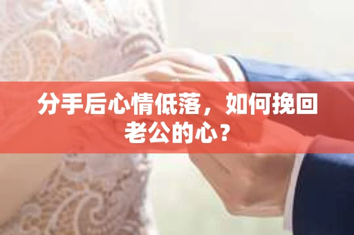 分手后心情低落,如何挽回老公的心? 分手后心情低落,如何挽回老公的心?