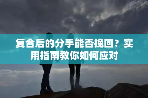 复合后的分手能否挽回？实用指南教你如何应对