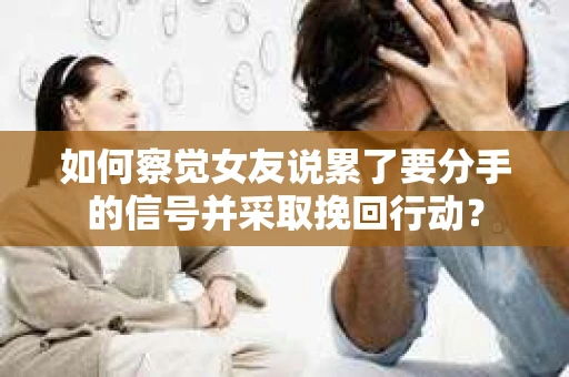 如何察觉女友说累了要分手的信号并采取挽回行动？