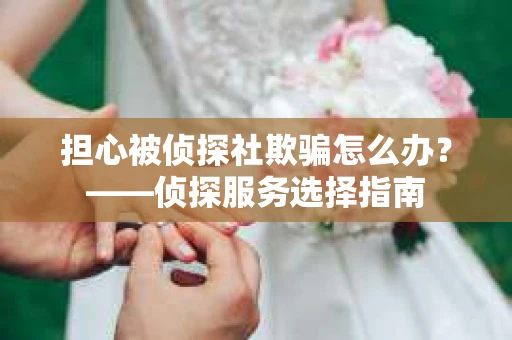 担心被侦探社欺骗怎么办？——侦探服务选择指南